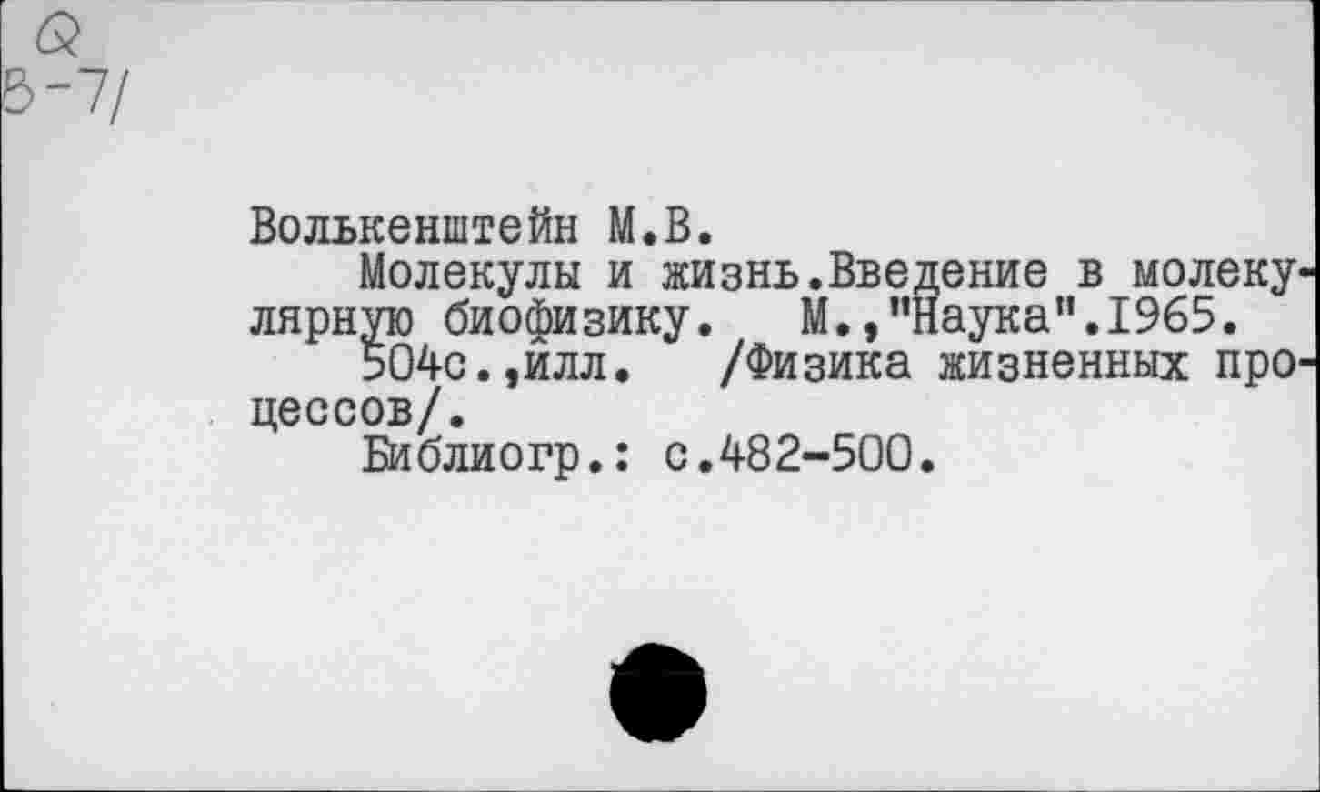 ﻿Волькенштейн М.В.
Молекулы и жизнь.Введение в молеку лярную биофизику. М.,"Наука”.1965.
504с.,илл. /Физика жизненных про цессов/.
Библиогр.: с.482-500.